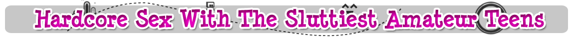 Hardcore Sex With The Sluttiest Amateur Teens